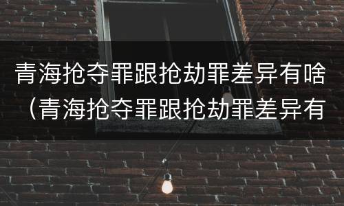 青海抢夺罪跟抢劫罪差异有啥（青海抢夺罪跟抢劫罪差异有啥不一样）