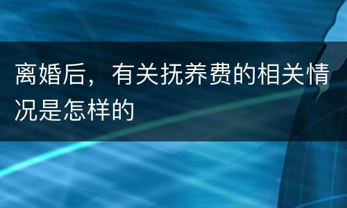 离婚后，有关抚养费的相关情况是怎样的