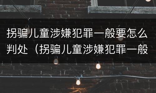 拐骗儿童涉嫌犯罪一般要怎么判处（拐骗儿童涉嫌犯罪一般要怎么判处呢）