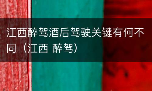 江西醉驾酒后驾驶关键有何不同（江西 醉驾）