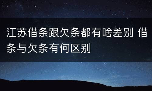 江苏借条跟欠条都有啥差别 借条与欠条有何区别