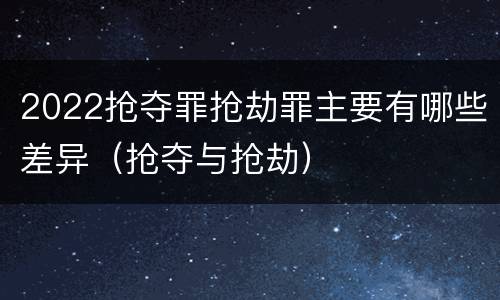 2022抢夺罪抢劫罪主要有哪些差异（抢夺与抢劫）