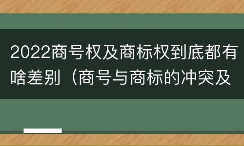 2022商号权及商标权到底都有啥差别（商号与商标的冲突及解决措施）