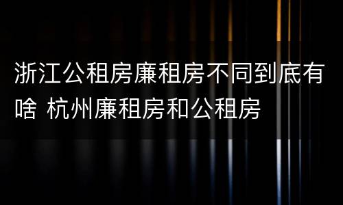 浙江公租房廉租房不同到底有啥 杭州廉租房和公租房