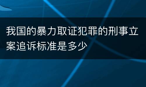我国的暴力取证犯罪的刑事立案追诉标准是多少
