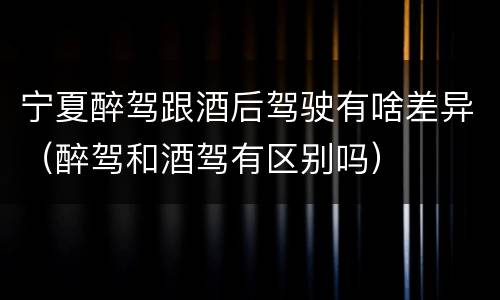 宁夏醉驾跟酒后驾驶有啥差异（醉驾和酒驾有区别吗）