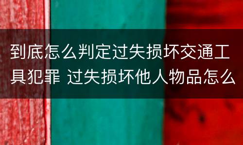 到底怎么判定过失损坏交通工具犯罪 过失损坏他人物品怎么赔偿
