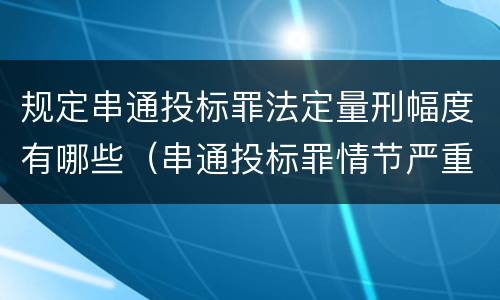 规定串通投标罪法定量刑幅度有哪些（串通投标罪情节严重的标准）