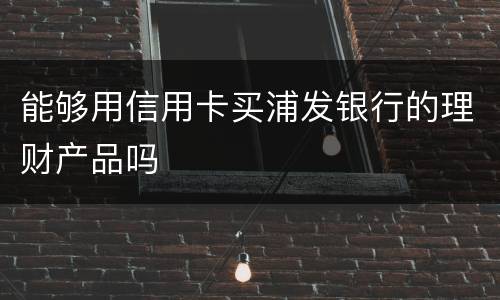 能够用信用卡买浦发银行的理财产品吗