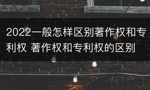 2022一般怎样区别著作权和专利权 著作权和专利权的区别