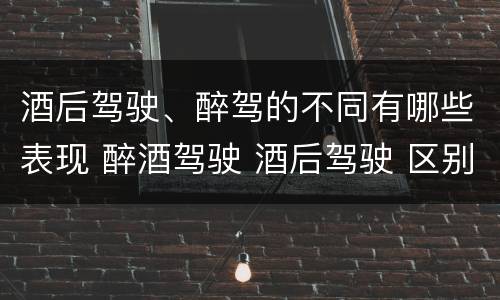 酒后驾驶、醉驾的不同有哪些表现 醉酒驾驶 酒后驾驶 区别