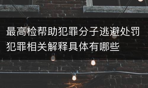 最高检帮助犯罪分子逃避处罚犯罪相关解释具体有哪些
