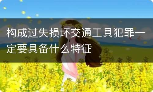 构成过失损坏交通工具犯罪一定要具备什么特征