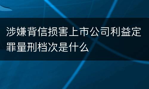 涉嫌背信损害上市公司利益定罪量刑档次是什么