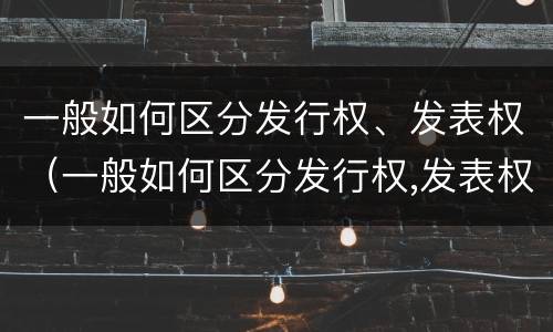 一般如何区分发行权、发表权（一般如何区分发行权,发表权）
