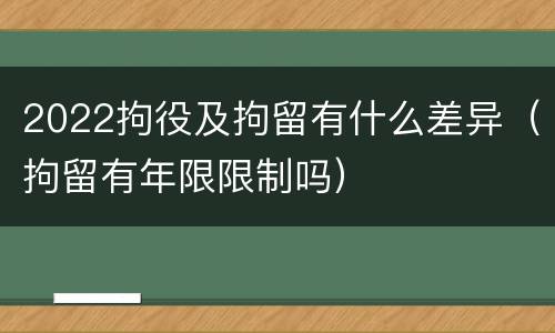 2022拘役及拘留有什么差异（拘留有年限限制吗）