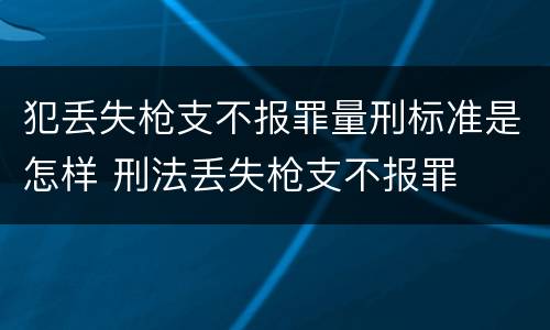 犯丢失枪支不报罪量刑标准是怎样 刑法丢失枪支不报罪