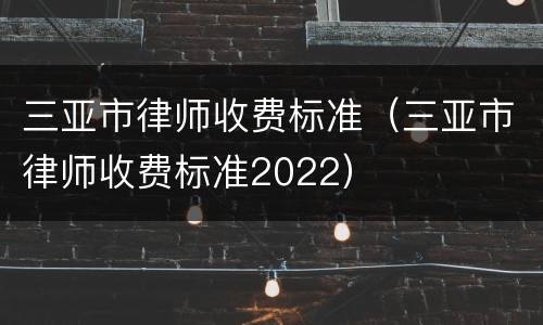 三亚市律师收费标准（三亚市律师收费标准2022）