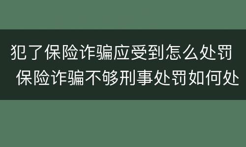犯了保险诈骗应受到怎么处罚 保险诈骗不够刑事处罚如何处理