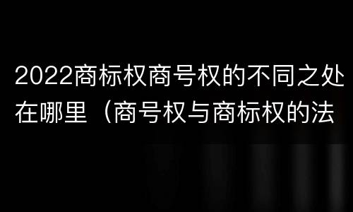 2022商标权商号权的不同之处在哪里（商号权与商标权的法律冲突与解决）