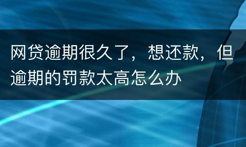 网贷逾期很久了，想还款，但逾期的罚款太高怎么办