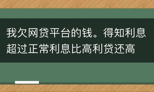 我欠网贷平台的钱。得知利息超过正常利息比高利贷还高