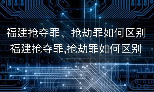 福建抢夺罪、抢劫罪如何区别 福建抢夺罪,抢劫罪如何区别判刑