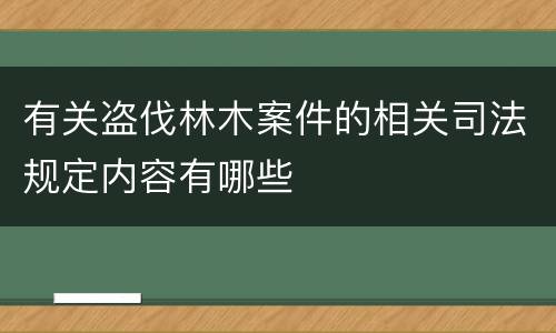 有关盗伐林木案件的相关司法规定内容有哪些