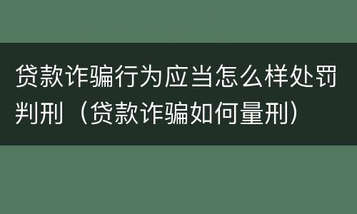 贷款诈骗行为应当怎么样处罚判刑（贷款诈骗如何量刑）