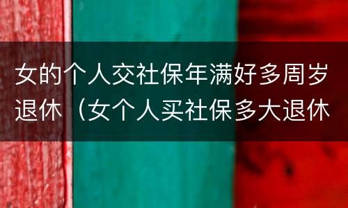 女的个人交社保年满好多周岁退休（女个人买社保多大退休,有文件规定吗）