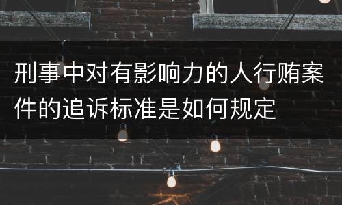 刑事中对有影响力的人行贿案件的追诉标准是如何规定