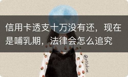 信用卡透支十万没有还，现在是哺乳期，法律会怎么追究