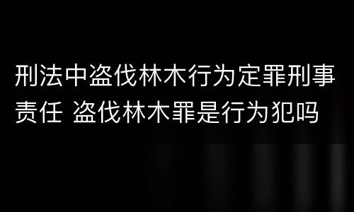 刑法中盗伐林木行为定罪刑事责任 盗伐林木罪是行为犯吗