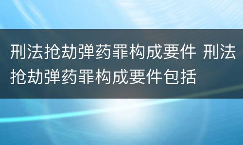 刑法抢劫弹药罪构成要件 刑法抢劫弹药罪构成要件包括