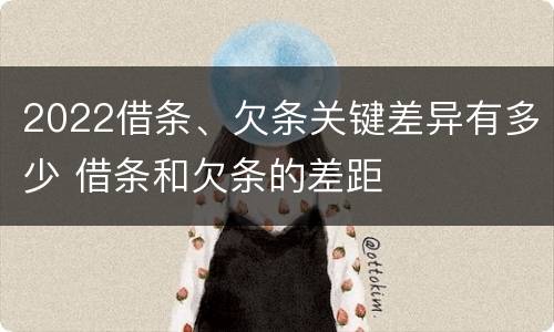 2022借条、欠条关键差异有多少 借条和欠条的差距