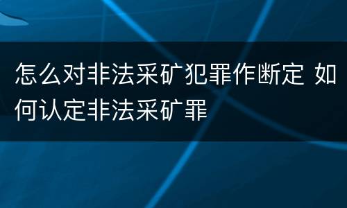 怎么对非法采矿犯罪作断定 如何认定非法采矿罪