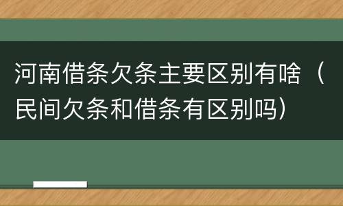 河南借条欠条主要区别有啥（民间欠条和借条有区别吗）