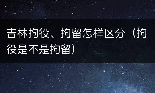 吉林拘役、拘留怎样区分（拘役是不是拘留）