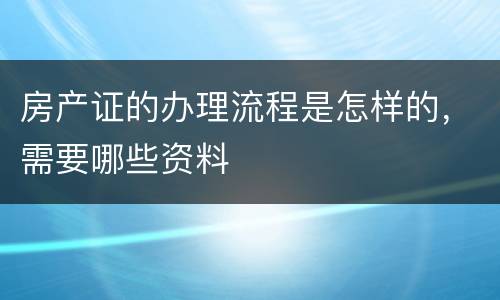 房产证的办理流程是怎样的，需要哪些资料