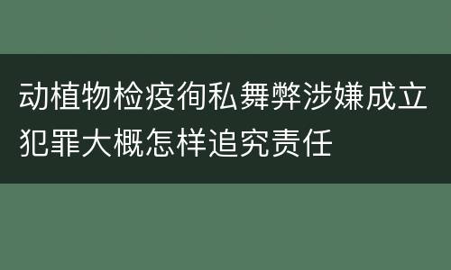 动植物检疫徇私舞弊涉嫌成立犯罪大概怎样追究责任