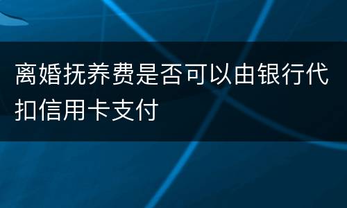 离婚抚养费是否可以由银行代扣信用卡支付