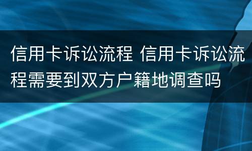 信用卡诉讼流程 信用卡诉讼流程需要到双方户籍地调查吗