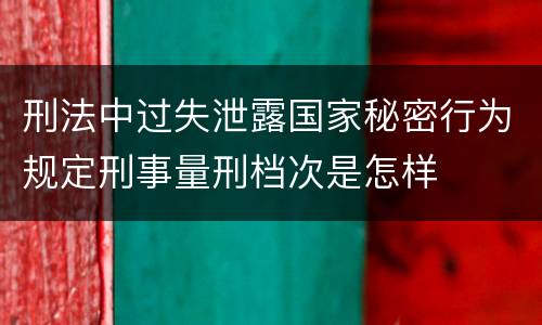 刑法中过失泄露国家秘密行为规定刑事量刑档次是怎样