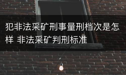 犯非法采矿刑事量刑档次是怎样 非法采矿判刑标准