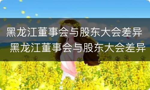 黑龙江董事会与股东大会差异 黑龙江董事会与股东大会差异是什么