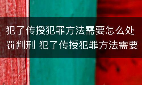 犯了传授犯罪方法需要怎么处罚判刑 犯了传授犯罪方法需要怎么处罚判刑多久