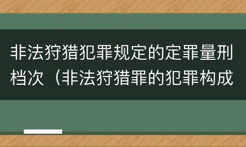 非法狩猎犯罪规定的定罪量刑档次（非法狩猎罪的犯罪构成）