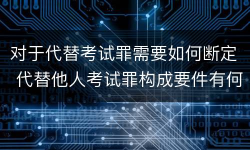 对于代替考试罪需要如何断定 代替他人考试罪构成要件有何规定