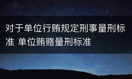 对于单位行贿规定刑事量刑标准 单位贿赂量刑标准