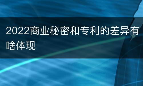 2022商业秘密和专利的差异有啥体现